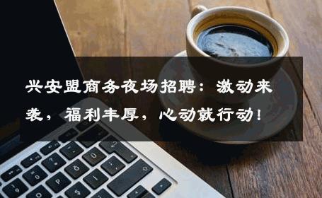 兴安盟商务夜场招聘：激动来袭，福利丰厚，心动就行动！