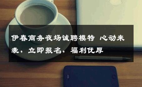 伊春商务夜场诚聘模特 心动来袭，立即报名，福利优厚