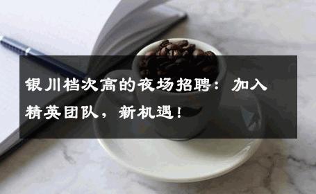 银川档次高的夜场招聘：加入精英团队，新机遇！