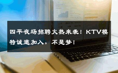 四平夜场招聘火热来袭！KTV模特诚邀加入，不是梦！