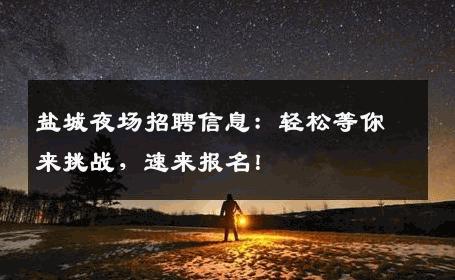 盐城夜场招聘信息：轻松等你来挑战，速来报名！