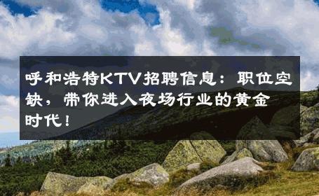 呼和浩特KTV招聘信息：职位空缺，带你进入夜场行业的黄金时代！