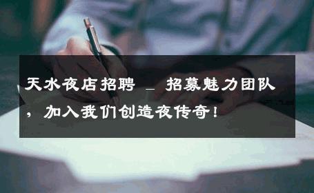 天水夜店招聘 _ 招募魅力团队，加入我们创造夜传奇！