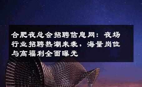 合肥夜总会招聘信息网：夜场行业招聘热潮来袭，海量岗位与高福利全面曝光