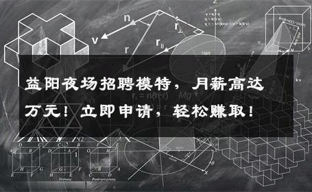 益阳夜场招聘模特，月薪高达万元！立即申请，轻松赚取！