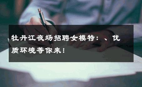 牡丹江夜场招聘女模特：、优质环境等你来！