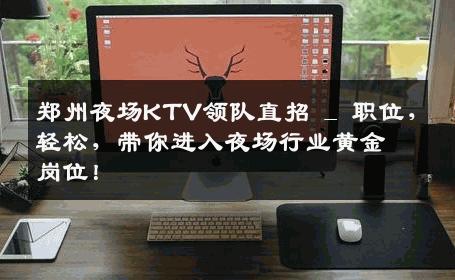 郑州夜场KTV领队直招 _ 职位，轻松，带你进入夜场行业黄金岗位！