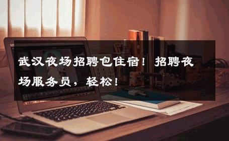 武汉夜场招聘包住宿！招聘夜场服务员，轻松！