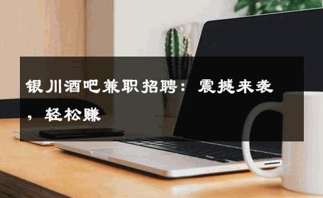 银川酒吧兼职招聘：震撼来袭，轻松赚