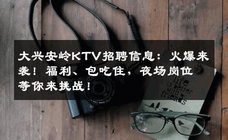 大兴安岭KTV招聘信息：火爆来袭！福利、包吃住，夜场岗位等你来挑战！
