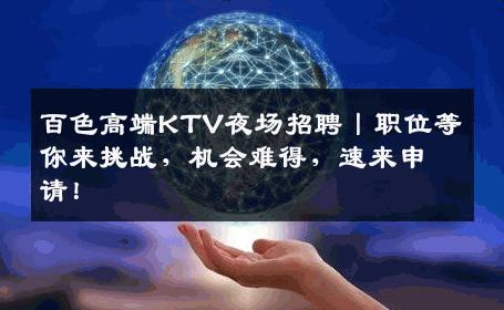 百色高端KTV夜场招聘丨职位等你来挑战，机会难得，速来申请！