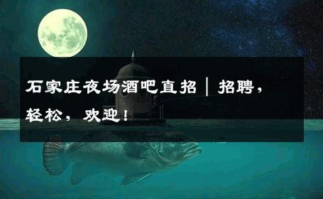 石家庄夜场酒吧直招｜招聘，轻松，欢迎！
