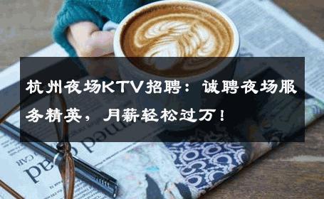 杭州夜场KTV招聘：诚聘夜场服务精英，月薪轻松过万！