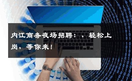 内江商务夜场招聘：，轻松上岗，等你来！