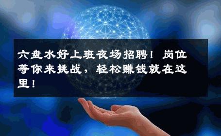 六盘水好上班夜场招聘！岗位等你来挑战，轻松赚钱就在这里！