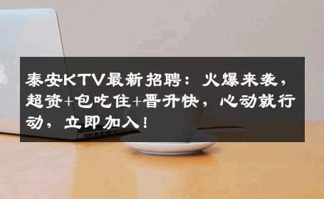 泰安KTV最新招聘：火爆来袭，超资+包吃住+晋升快，心动就行动，立即加入！