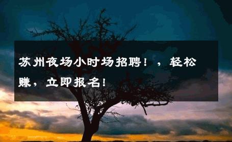 苏州夜场小时场招聘！，轻松赚，立即报名！