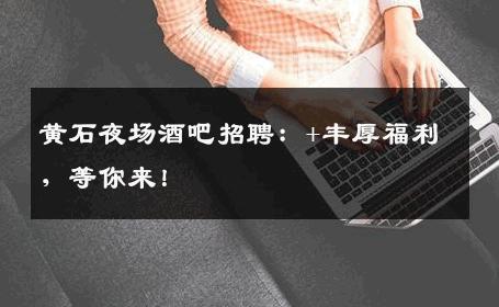黄石夜场酒吧招聘：+丰厚福利，等你来！