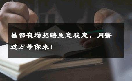 昌都夜场招聘生意稳定，月薪过万等你来！