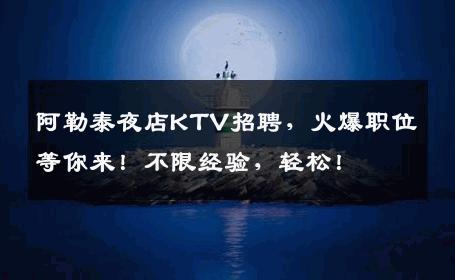 阿勒泰夜店KTV招聘，火爆职位等你来！不限经验，轻松！