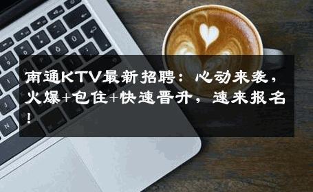 南通KTV最新招聘：心动来袭，火爆+包住+快速晋升，速来报名！
