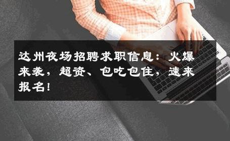 达州夜场招聘求职信息：火爆来袭，超资、包吃包住，速来报名！