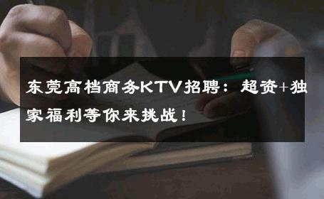 东莞高档商务KTV招聘：超资+独家福利等你来挑战！