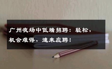 广州夜场中低端招聘：轻松，机会难得，速来应聘！