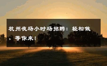 杭州夜场小时场招聘：轻松做，等你来！