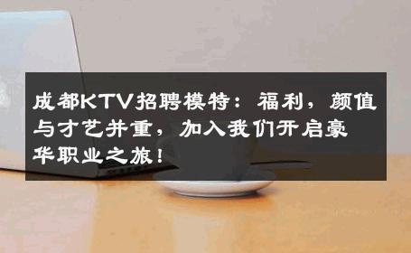 成都KTV招聘模特：福利，颜值与才艺并重，加入我们开启豪华职业之旅！