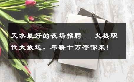 天水最好的夜场招聘 _ 火热职位大放送，年薪十万等你来！