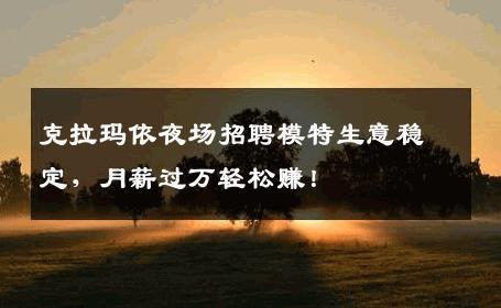 克拉玛依夜场招聘模特生意稳定，月薪过万轻松赚！