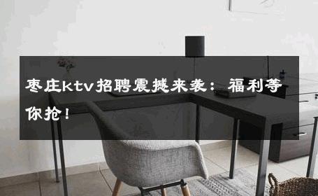 枣庄ktv招聘震撼来袭：福利等你抢！
