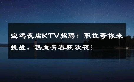 宝鸡夜店KTV招聘：职位等你来挑战，热血青春狂欢夜！