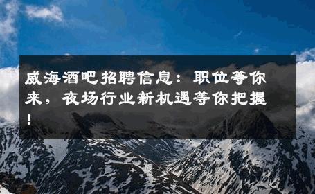威海酒吧招聘信息：职位等你来，夜场行业新机遇等你把握！