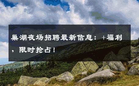 巢湖夜场招聘最新信息：+福利，限时抢占！