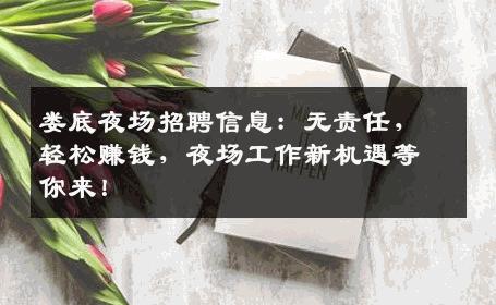 娄底夜场招聘信息：无责任，轻松赚钱，夜场工作新机遇等你来！