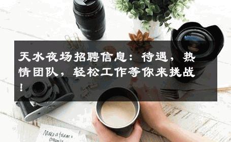 天水夜场招聘信息：待遇，热情团队，轻松工作等你来挑战！