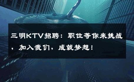三明KTV招聘：职位等你来挑战，加入我们，成就梦想！