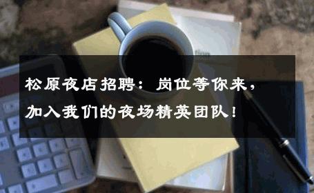 松原夜店招聘：岗位等你来，加入我们的夜场精英团队！
