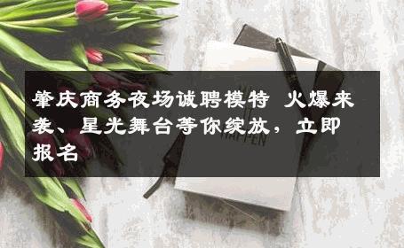肇庆商务夜场诚聘模特 火爆来袭、星光舞台等你绽放，立即报名
