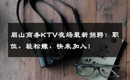 眉山商务KTV夜场最新招聘：职位，轻松赚，快来加入！