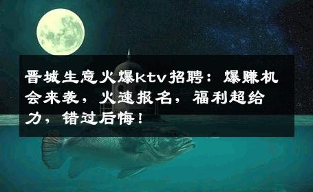 晋城生意火爆ktv招聘：爆赚机会来袭，火速报名，福利超给力，错过后悔！