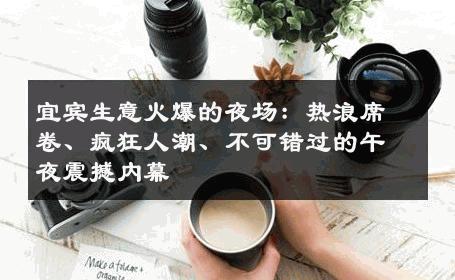 宜宾生意火爆的夜场：热浪席卷、疯狂人潮、不可错过的午夜震撼内幕