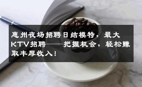 惠州夜场招聘日结模特，最大KTV招聘——把握机会，轻松赚取丰厚收入！
