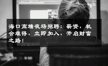 海口高端夜场招聘：薪资，机会难得，立即加入，开启财富之路！