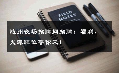 随州夜场招聘网招聘：福利，火爆职位等你来！