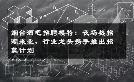 烟台酒吧招聘模特：夜场热招潮来袭，行业龙头携手推出招募计划