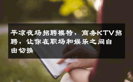 平凉夜场招聘模特，商务KTV招聘，让你在职场和娱乐之间自由切换