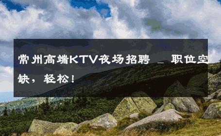 常州高端KTV夜场招聘 _ 职位空缺，轻松！